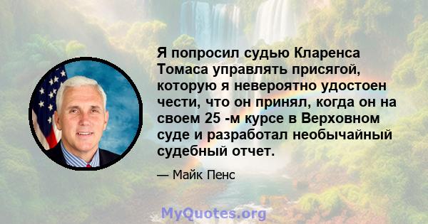 Я попросил судью Кларенса Томаса управлять присягой, которую я невероятно удостоен чести, что он принял, когда он на своем 25 -м курсе в Верховном суде и разработал необычайный судебный отчет.