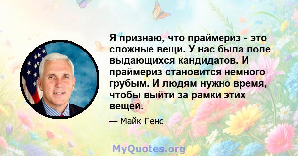 Я признаю, что праймериз - это сложные вещи. У нас была поле выдающихся кандидатов. И праймериз становится немного грубым. И людям нужно время, чтобы выйти за рамки этих вещей.