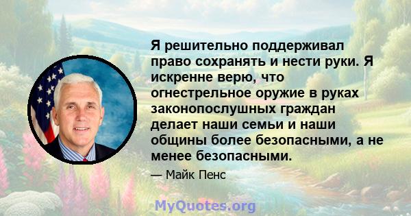 Я решительно поддерживал право сохранять и нести руки. Я искренне верю, что огнестрельное оружие в руках законопослушных граждан делает наши семьи и наши общины более безопасными, а не менее безопасными.