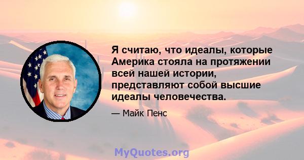 Я считаю, что идеалы, которые Америка стояла на протяжении всей нашей истории, представляют собой высшие идеалы человечества.