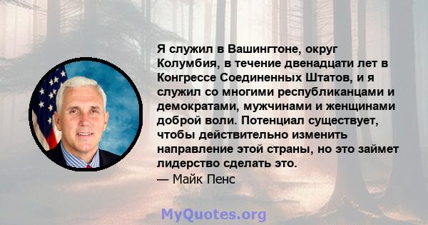 Я служил в Вашингтоне, округ Колумбия, в течение двенадцати лет в Конгрессе Соединенных Штатов, и я служил со многими республиканцами и демократами, мужчинами и женщинами доброй воли. Потенциал существует, чтобы