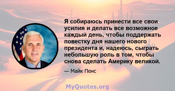 Я собираюсь принести все свои усилия и делать все возможное каждый день, чтобы поддержать повестку дня нашего нового президента и, надеюсь, сыграть небольшую роль в том, чтобы снова сделать Америку великой.