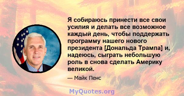 Я собираюсь принести все свои усилия и делать все возможное каждый день, чтобы поддержать программу нашего нового президента [Дональда Трампа] и, надеюсь, сыграть небольшую роль в снова сделать Америку великой.