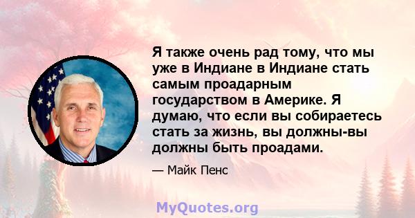 Я также очень рад тому, что мы уже в Индиане в Индиане стать самым проадарным государством в Америке. Я думаю, что если вы собираетесь стать за жизнь, вы должны-вы должны быть проадами.