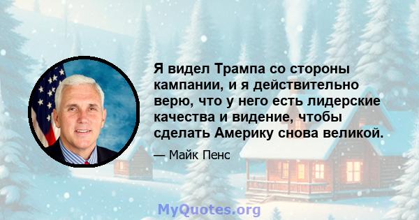 Я видел Трампа со стороны кампании, и я действительно верю, что у него есть лидерские качества и видение, чтобы сделать Америку снова великой.