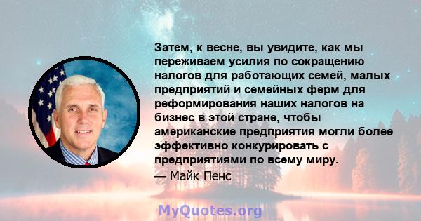 Затем, к весне, вы увидите, как мы переживаем усилия по сокращению налогов для работающих семей, малых предприятий и семейных ферм для реформирования наших налогов на бизнес в этой стране, чтобы американские предприятия 