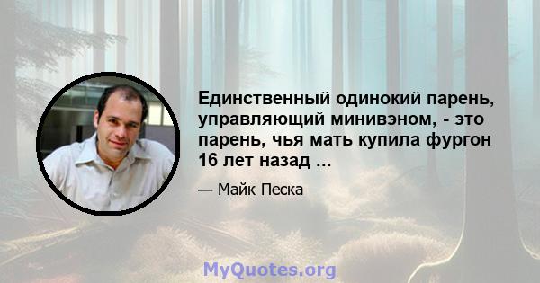 Единственный одинокий парень, управляющий минивэном, - это парень, чья мать купила фургон 16 лет назад ...