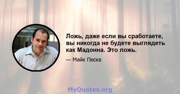 Ложь, даже если вы сработаете, вы никогда не будете выглядеть как Мадонна. Это ложь.