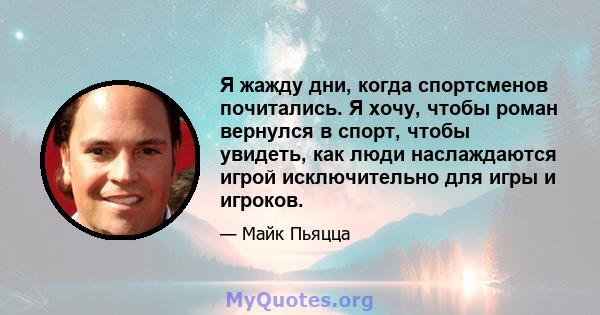 Я жажду дни, когда спортсменов почитались. Я хочу, чтобы роман вернулся в спорт, чтобы увидеть, как люди наслаждаются игрой исключительно для игры и игроков.