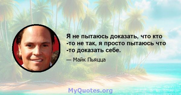 Я не пытаюсь доказать, что кто -то не так, я просто пытаюсь что -то доказать себе.