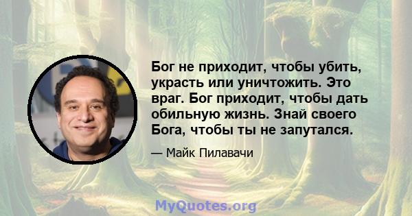 Бог не приходит, чтобы убить, украсть или уничтожить. Это враг. Бог приходит, чтобы дать обильную жизнь. Знай своего Бога, чтобы ты не запутался.