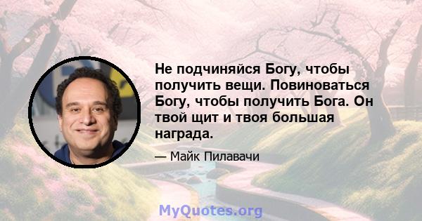 Не подчиняйся Богу, чтобы получить вещи. Повиноваться Богу, чтобы получить Бога. Он твой щит и твоя большая награда.