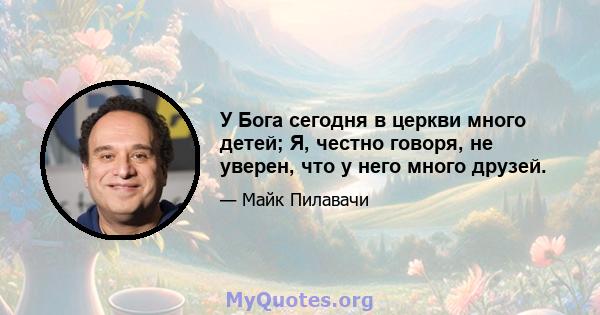 У Бога сегодня в церкви много детей; Я, честно говоря, не уверен, что у него много друзей.