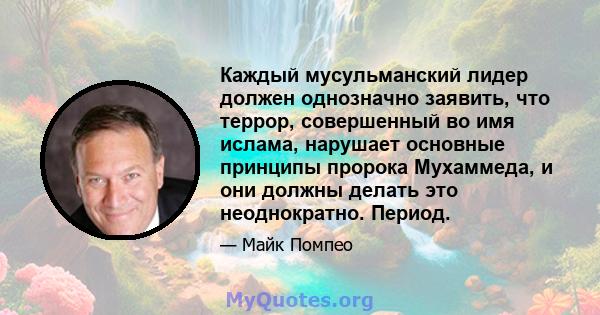 Каждый мусульманский лидер должен однозначно заявить, что террор, совершенный во имя ислама, нарушает основные принципы пророка Мухаммеда, и они должны делать это неоднократно. Период.