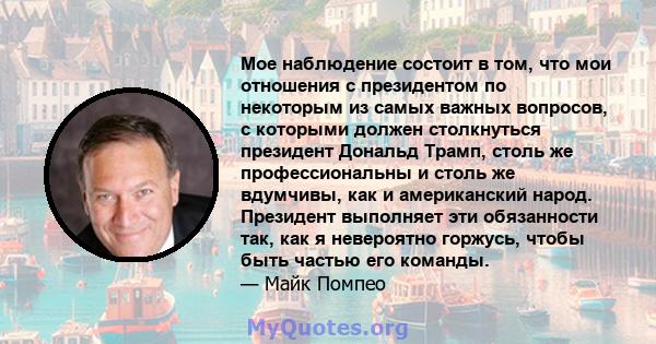 Мое наблюдение состоит в том, что мои отношения с президентом по некоторым из самых важных вопросов, с которыми должен столкнуться президент Дональд Трамп, столь же профессиональны и столь же вдумчивы, как и