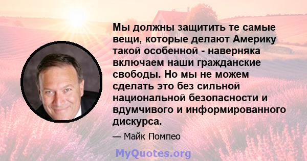 Мы должны защитить те самые вещи, которые делают Америку такой особенной - наверняка включаем наши гражданские свободы. Но мы не можем сделать это без сильной национальной безопасности и вдумчивого и информированного