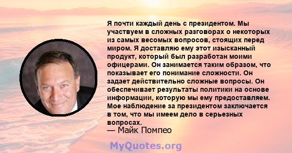 Я почти каждый день с президентом. Мы участвуем в сложных разговорах о некоторых из самых весомых вопросов, стоящих перед миром. Я доставляю ему этот изысканный продукт, который был разработан моими офицерами. Он