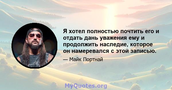 Я хотел полностью почтить его и отдать дань уважения ему и продолжить наследие, которое он намеревался с этой записью.