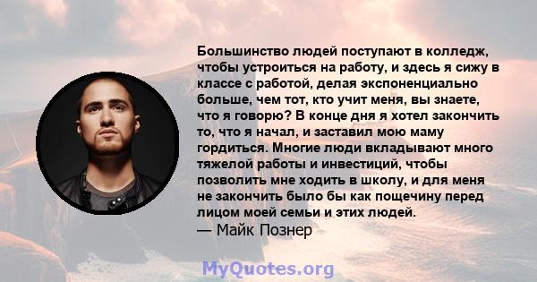 Большинство людей поступают в колледж, чтобы устроиться на работу, и здесь я сижу в классе с работой, делая экспоненциально больше, чем тот, кто учит меня, вы знаете, что я говорю? В конце дня я хотел закончить то, что