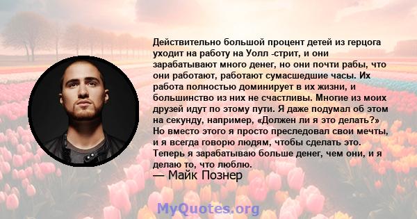 Действительно большой процент детей из герцога уходит на работу на Уолл -стрит, и они зарабатывают много денег, но они почти рабы, что они работают, работают сумасшедшие часы. Их работа полностью доминирует в их жизни,