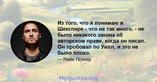 Из того, что я понимаю в Шекспире - что не так много, - не было никакого закона об авторском праве, когда он писал. Он пробовал по Уилл, и это не было плохо.