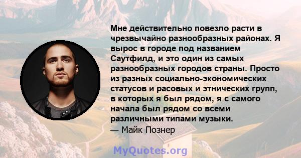 Мне действительно повезло расти в чрезвычайно разнообразных районах. Я вырос в городе под названием Саутфилд, и это один из самых разнообразных городов страны. Просто из разных социально-экономических статусов и расовых 