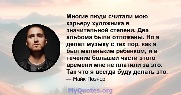 Многие люди считали мою карьеру художника в значительной степени. Два альбома были отложены. Но я делал музыку с тех пор, как я был маленьким ребенком, и в течение большей части этого времени мне не платили за это. Так