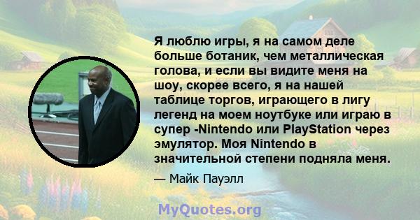 Я люблю игры, я на самом деле больше ботаник, чем металлическая голова, и если вы видите меня на шоу, скорее всего, я на нашей таблице торгов, играющего в лигу легенд на моем ноутбуке или играю в супер -Nintendo или