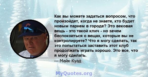 Как вы можете задаться вопросом, что произойдет, когда не знаете, кто будет новым парнем в городе? Это вековая вещь - это такой клич - но зачем беспокоиться о вещах, которые вы не контролируете? Что я могу сделать, так