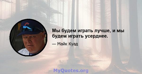 Мы будем играть лучше, и мы будем играть усерднее.