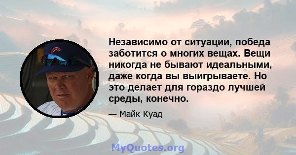 Независимо от ситуации, победа заботится о многих вещах. Вещи никогда не бывают идеальными, даже когда вы выигрываете. Но это делает для гораздо лучшей среды, конечно.