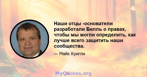 Наши отцы -основатели разработали Билль о правах, чтобы мы могли определить, как лучше всего защитить наши сообщества.