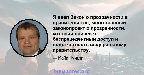 Я ввел Закон о прозрачности в правительстве, многогранный законопроект о прозрачности, который принесет беспрецедентный доступ и подотчетность федеральному правительству.