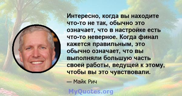 Интересно, когда вы находите что-то не так, обычно это означает, что в настройке есть что-то неверное. Когда финал кажется правильным, это обычно означает, что вы выполняли большую часть своей работы, ведущей к этому,