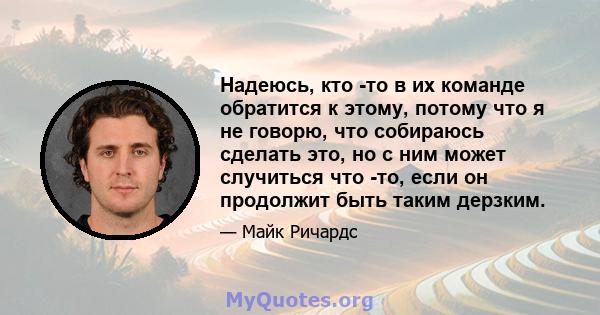 Надеюсь, кто -то в их команде обратится к этому, потому что я не говорю, что собираюсь сделать это, но с ним может случиться что -то, если он продолжит быть таким дерзким.