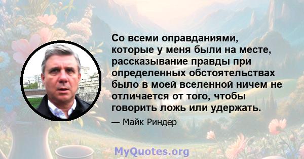 Со всеми оправданиями, которые у меня были на месте, рассказывание правды при определенных обстоятельствах было в моей вселенной ничем не отличается от того, чтобы говорить ложь или удержать.