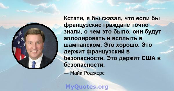 Кстати, я бы сказал, что если бы французские граждане точно знали, о чем это было, они будут аплодировать и всплыть в шампанском. Это хорошо. Это держит французский в безопасности. Это держит США в безопасности.