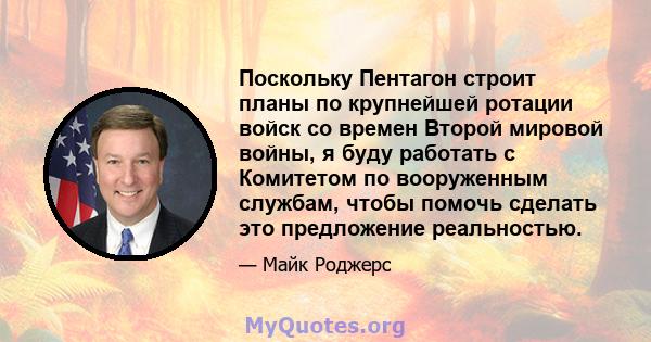 Поскольку Пентагон строит планы по крупнейшей ротации войск со времен Второй мировой войны, я буду работать с Комитетом по вооруженным службам, чтобы помочь сделать это предложение реальностью.