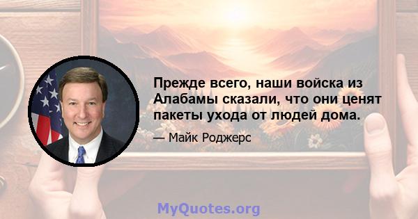 Прежде всего, наши войска из Алабамы сказали, что они ценят пакеты ухода от людей дома.