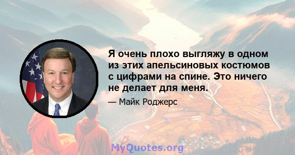 Я очень плохо выгляжу в одном из этих апельсиновых костюмов с цифрами на спине. Это ничего не делает для меня.