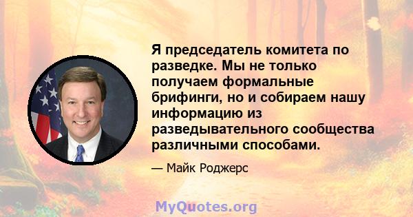 Я председатель комитета по разведке. Мы не только получаем формальные брифинги, но и собираем нашу информацию из разведывательного сообщества различными способами.