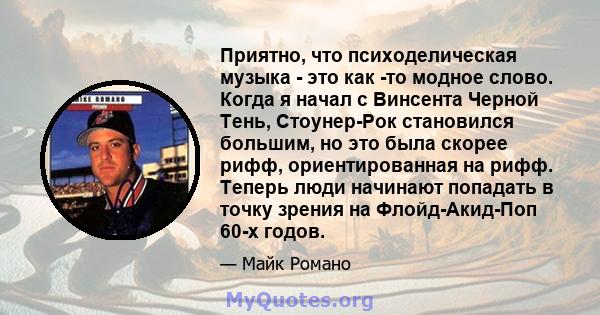 Приятно, что психоделическая музыка - это как -то модное слово. Когда я начал с Винсента Черной Тень, Стоунер-Рок становился большим, но это была скорее рифф, ориентированная на рифф. Теперь люди начинают попадать в