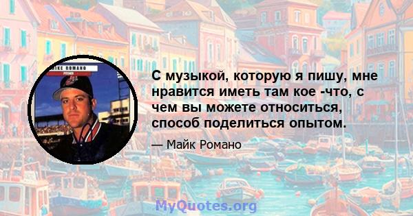 С музыкой, которую я пишу, мне нравится иметь там кое -что, с чем вы можете относиться, способ поделиться опытом.