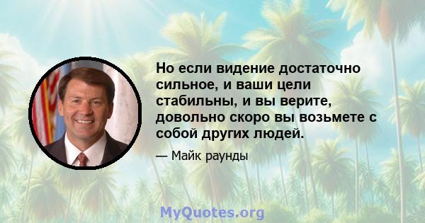 Но если видение достаточно сильное, и ваши цели стабильны, и вы верите, довольно скоро вы возьмете с собой других людей.