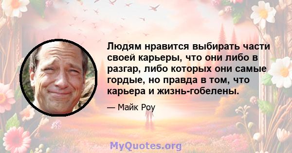 Людям нравится выбирать части своей карьеры, что они либо в разгар, либо которых они самые гордые, но правда в том, что карьера и жизнь-гобелены.