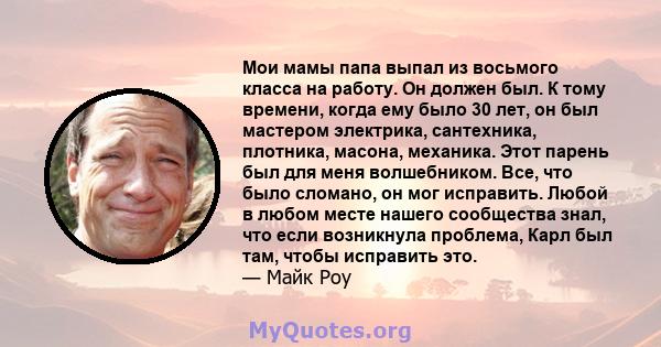 Мои мамы папа выпал из восьмого класса на работу. Он должен был. К тому времени, когда ему было 30 лет, он был мастером электрика, сантехника, плотника, масона, механика. Этот парень был для меня волшебником. Все, что