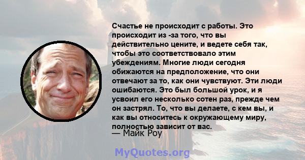 Счастье не происходит с работы. Это происходит из -за того, что вы действительно цените, и ведете себя так, чтобы это соответствовало этим убеждениям. Многие люди сегодня обижаются на предположение, что они отвечают за