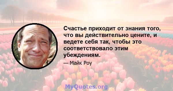 Счастье приходит от знания того, что вы действительно цените, и ведете себя так, чтобы это соответствовало этим убеждениям.