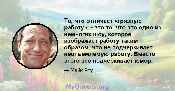 То, что отличает «грязную работу», - это то, что это одно из немногих шоу, которое изображает работу таким образом, что не подчеркивает неотъемлемую работу. Вместо этого это подчеркивает юмор.