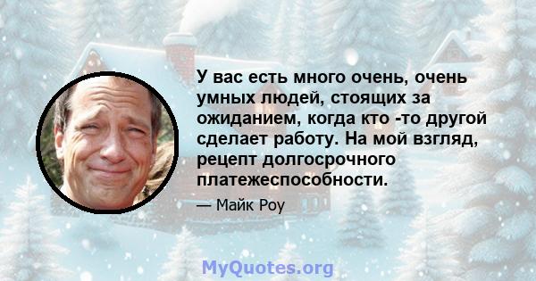 У вас есть много очень, очень умных людей, стоящих за ожиданием, когда кто -то другой сделает работу. На мой взгляд, рецепт долгосрочного платежеспособности.